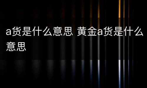 a货是什么意思 黄金a货是什么意思