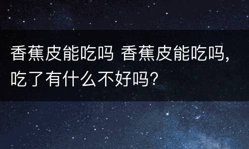 香蕉皮能吃吗 香蕉皮能吃吗,吃了有什么不好吗?