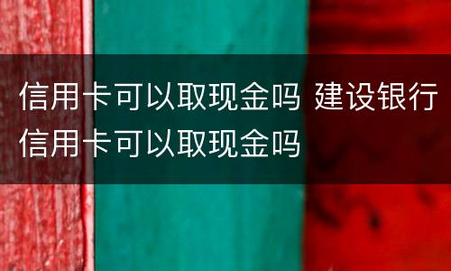 信用卡可以取现金吗 建设银行信用卡可以取现金吗