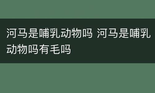 河马是哺乳动物吗 河马是哺乳动物吗有毛吗