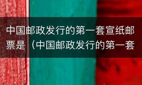 中国邮政发行的第一套宣纸邮票是（中国邮政发行的第一套宣纸邮票是哪一年）