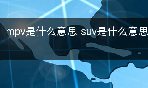 mpv是什么意思 suv是什么意思
