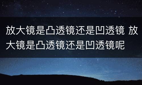 放大镜是凸透镜还是凹透镜 放大镜是凸透镜还是凹透镜呢