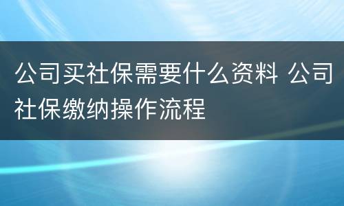 公司买社保需要什么资料 公司社保缴纳操作流程