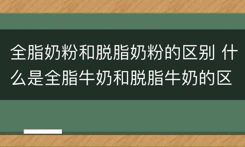 全脂奶粉和脱脂奶粉的区别 什么是全脂牛奶和脱脂牛奶的区别