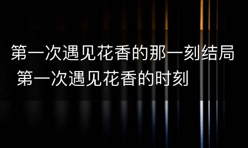 第一次遇见花香的那一刻结局 第一次遇见花香的时刻