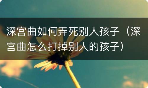 深宫曲如何弄死别人孩子（深宫曲怎么打掉别人的孩子）