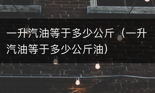 一升汽油等于多少公斤（一升汽油等于多少公斤油）