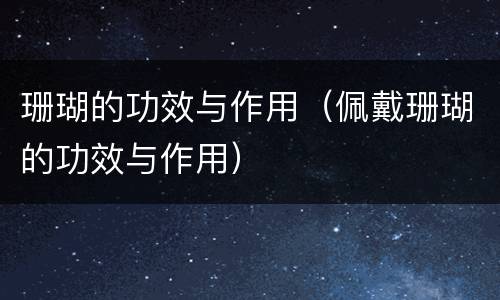 珊瑚的功效与作用（佩戴珊瑚的功效与作用）