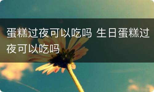 蛋糕过夜可以吃吗 生日蛋糕过夜可以吃吗