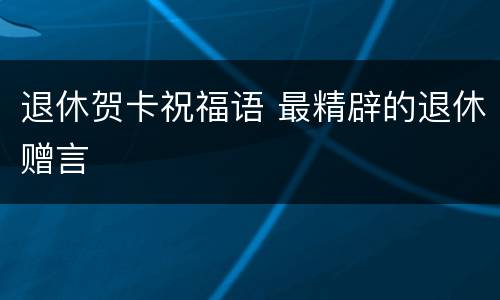退休贺卡祝福语 最精辟的退休赠言