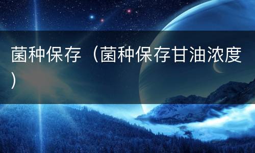 菌种保存（菌种保存甘油浓度）