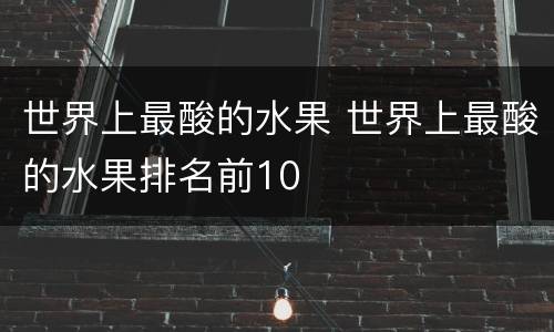 世界上最酸的水果 世界上最酸的水果排名前10