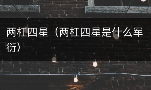 两杠四星（两杠四星是什么军衍）