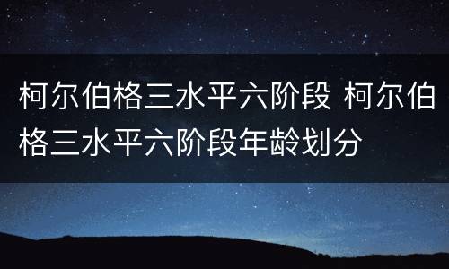 柯尔伯格三水平六阶段 柯尔伯格三水平六阶段年龄划分