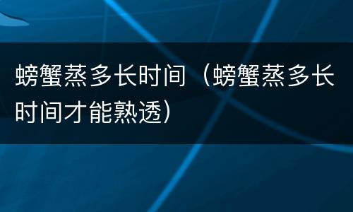 螃蟹蒸多长时间（螃蟹蒸多长时间才能熟透）
