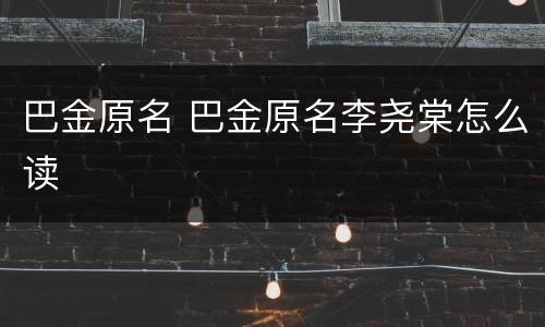 巴金原名 巴金原名李尧棠怎么读