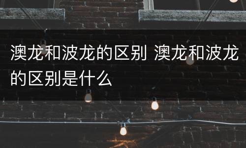澳龙和波龙的区别 澳龙和波龙的区别是什么