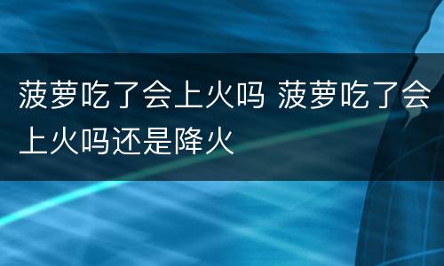 菠萝吃了会上火吗 菠萝吃了会上火吗还是降火