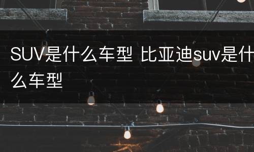 SUV是什么车型 比亚迪suv是什么车型