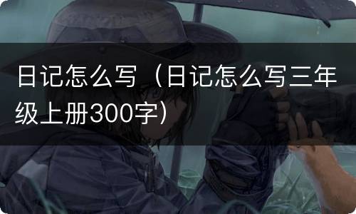 日记怎么写（日记怎么写三年级上册300字）