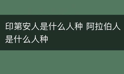印第安人是什么人种 阿拉伯人是什么人种