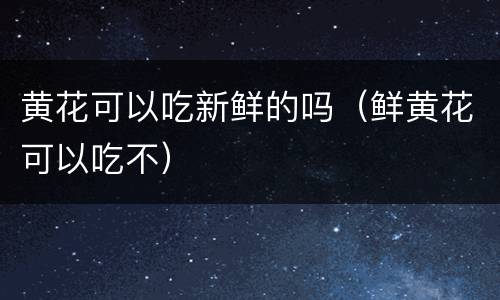 黄花可以吃新鲜的吗（鲜黄花可以吃不）