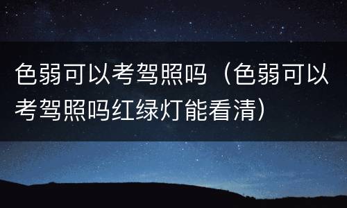 色弱可以考驾照吗（色弱可以考驾照吗红绿灯能看清）