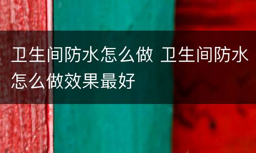 卫生间防水怎么做 卫生间防水怎么做效果最好