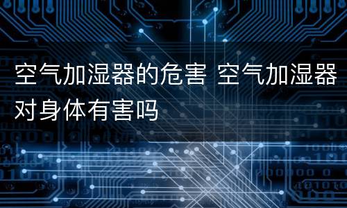 空气加湿器的危害 空气加湿器对身体有害吗