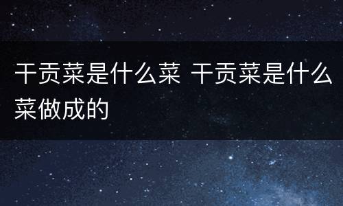 干贡菜是什么菜 干贡菜是什么菜做成的