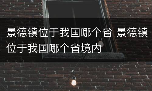 景德镇位于我国哪个省 景德镇位于我国哪个省境内