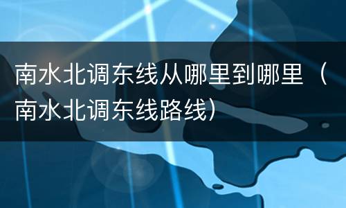 南水北调东线从哪里到哪里（南水北调东线路线）