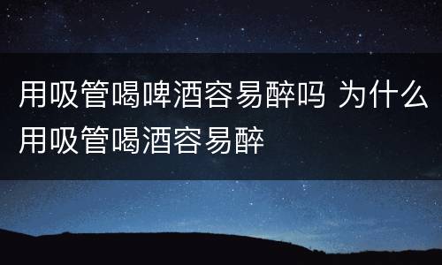 用吸管喝啤酒容易醉吗 为什么用吸管喝酒容易醉