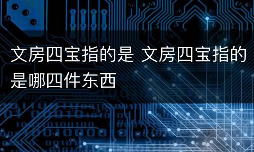 文房四宝指的是 文房四宝指的是哪四件东西