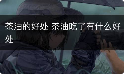 茶油的好处 茶油吃了有什么好处