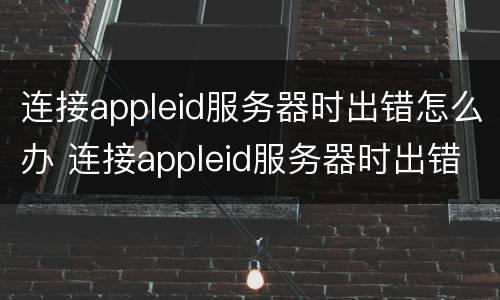 连接appleid服务器时出错怎么办 连接appleid服务器时出错怎么办平板电脑