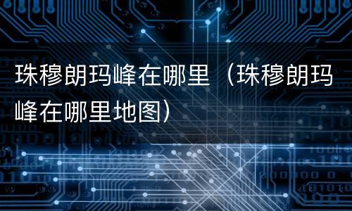 珠穆朗玛峰在哪里（珠穆朗玛峰在哪里地图）
