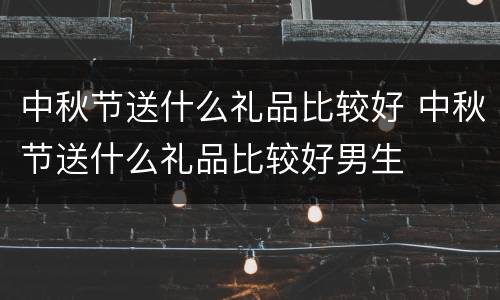 中秋节送什么礼品比较好 中秋节送什么礼品比较好男生