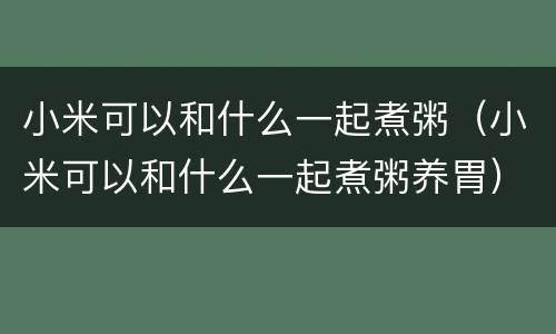 小米可以和什么一起煮粥（小米可以和什么一起煮粥养胃）