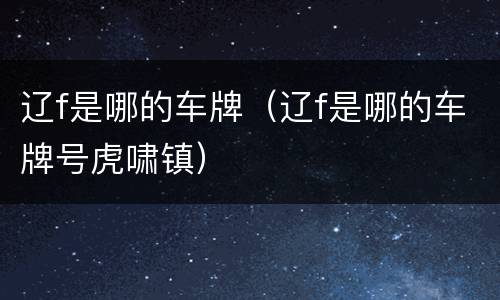 辽f是哪的车牌（辽f是哪的车牌号虎啸镇）