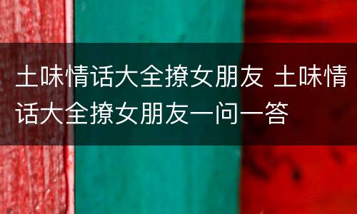 土味情话大全撩女朋友 土味情话大全撩女朋友一问一答