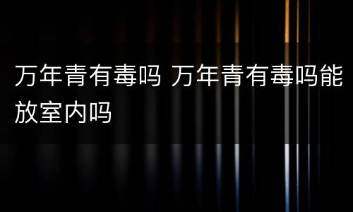 万年青有毒吗 万年青有毒吗能放室内吗