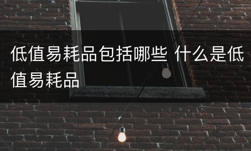 低值易耗品包括哪些 什么是低值易耗品