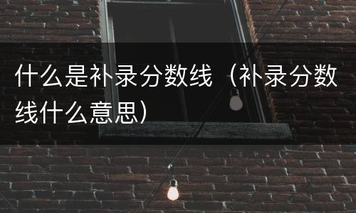 什么是补录分数线（补录分数线什么意思）