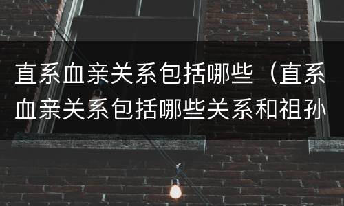 直系血亲关系包括哪些（直系血亲关系包括哪些关系和祖孙关系）