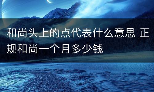 和尚头上的点代表什么意思 正规和尚一个月多少钱