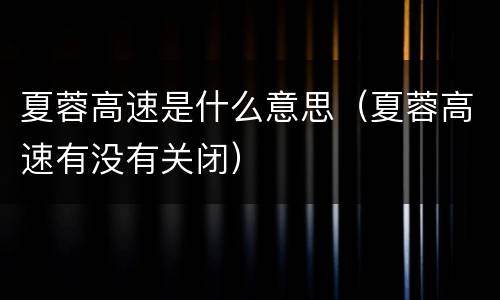 夏蓉高速是什么意思（夏蓉高速有没有关闭）
