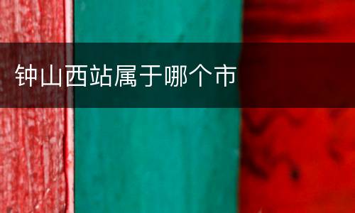钟山西站属于哪个市