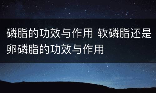 磷脂的功效与作用 软磷脂还是卵磷脂的功效与作用